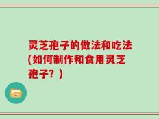 灵芝孢子的做法和吃法(如何制作和食用灵芝孢子？)