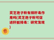 灵芝孢子粉有排肝毒作用吗(灵芝孢子粉可促进肝脏排毒：研究发现)