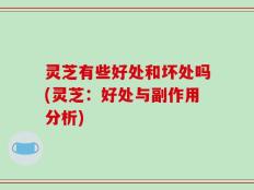 灵芝有些好处和坏处吗(灵芝：好处与副作用分析)