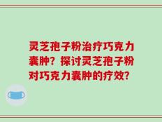 灵芝孢子粉治疗巧克力囊肿？探讨灵芝孢子粉对巧克力囊肿的疗效？
