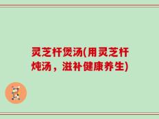 灵芝杆煲汤(用灵芝杆炖汤，滋补健康养生)