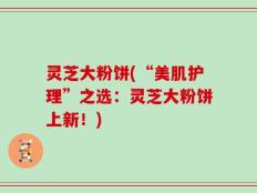 灵芝大粉饼(“美肌护理”之选：灵芝大粉饼上新！)