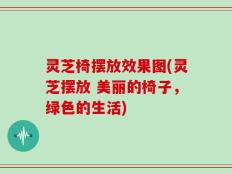 灵芝椅摆放效果图(灵芝摆放 美丽的椅子，绿色的生活)
