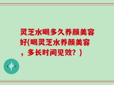 灵芝水喝多久养颜美容好(喝灵芝水养颜美容，多长时间见效？)