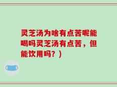 灵芝汤为啥有点苦呢能喝吗灵芝汤有点苦，但能饮用吗？)