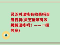 灵芝对湿疹有效果吗百度百科(灵芝能够有效缓解湿疹吗？——一探究竟)