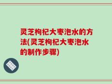灵芝枸杞大枣泡水的方法(灵芝枸杞大枣泡水的制作步骤)