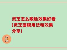 灵芝怎么敷脸效果好看(灵芝面膜用法和效果分享)