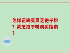 怎样正确买灵芝孢子粉？灵芝孢子粉购买指南？