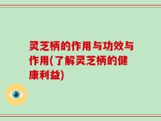 灵芝柄的作用与功效与作用(了解灵芝柄的健康利益)