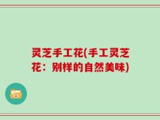 灵芝手工花(手工灵芝花：别样的自然美味)