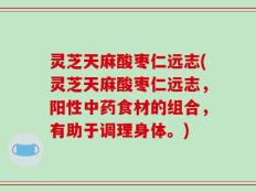 灵芝天麻酸枣仁远志(灵芝天麻酸枣仁远志，阳性中药食材的组合，有助于调理身体。)