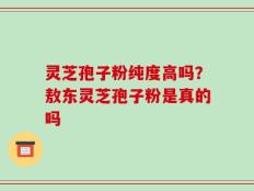灵芝孢子粉纯度高吗？敖东灵芝孢子粉是真的吗