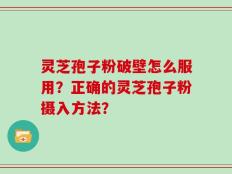 灵芝孢子粉破壁怎么服用？正确的灵芝孢子粉摄入方法？