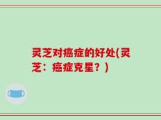 灵芝对癌症的好处(灵芝：癌症克星？)
