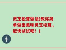 灵芝松茸做法(教你简单做出美味灵芝松茸，赶快试试吧！)