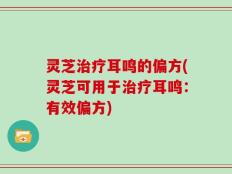 灵芝治疗耳鸣的偏方(灵芝可用于治疗耳鸣：有效偏方)