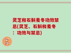 灵芝和石斛麦冬功效禁忌(灵芝、石斛和麦冬：功效与禁忌)