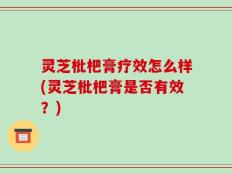 灵芝枇杷膏疗效怎么样(灵芝枇杷膏是否有效？)