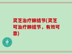 灵芝治疗肺结节(灵芝可治疗肺结节，有效可靠)