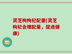 灵芝枸枸杞配量(灵芝枸杞合理配量，促进健康)