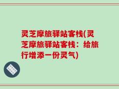 灵芝摩旅驿站客栈(灵芝摩旅驿站客栈：给旅行增添一份灵气)
