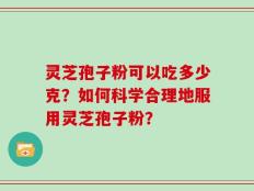灵芝孢子粉可以吃多少克？如何科学合理地服用灵芝孢子粉？