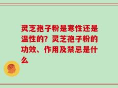 灵芝孢子粉是寒性还是温性的？灵芝孢子粉的功效、作用及禁忌是什么