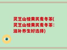 灵芝山楂黄芪麦冬茶(灵芝山楂黄芪麦冬茶：滋补养生好选择)