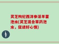 灵芝枸杞西洋参淫羊藿泡水(灵芝混合草药泡水，促进好心情)