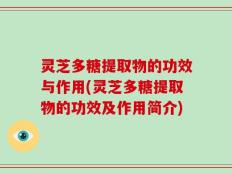 灵芝多糖提取物的功效与作用(灵芝多糖提取物的功效及作用简介)