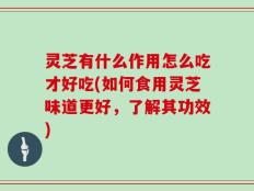 灵芝有什么作用怎么吃才好吃(如何食用灵芝味道更好，了解其功效)