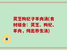 灵芝枸杞子羊肉汤(食材组合：灵芝、枸杞、羊肉，炖出养生汤)