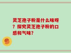 灵芝孢子粉是什么味呀？探究灵芝孢子粉的口感和气味？