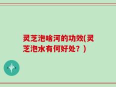 灵芝泡啥河的功效(灵芝泡水有何好处？)
