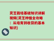 灵芝栽培基础知识讲解视频(灵芝种植全攻略：从培育到收获的基本知识)
