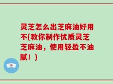 灵芝怎么出芝麻油好用不(教你制作优质灵芝芝麻油，使用轻盈不油腻！)