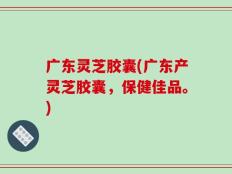 广东灵芝胶囊(广东产灵芝胶囊，保健佳品。)