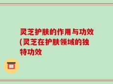 灵芝护肤的作用与功效(灵芝在护肤领域的独特功效