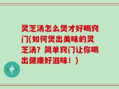 灵芝汤怎么煲才好喝窍门(如何煲出美味的灵芝汤？简单窍门让你喝出健康好滋味！)