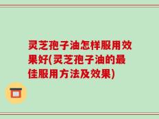 灵芝孢子油怎样服用效果好(灵芝孢子油的最佳服用方法及效果)
