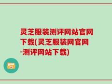 灵芝服装测评网站官网下载(灵芝服装网官网-测评网站下载)