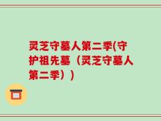 灵芝守墓人第二季(守护祖先墓（灵芝守墓人第二季）)