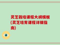 灵芝栽培课程大纲模板(灵芝培育课程详细指南)