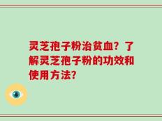 灵芝孢子粉治贫血？了解灵芝孢子粉的功效和使用方法？
