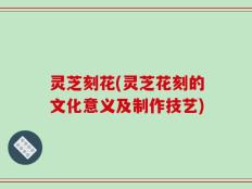 灵芝刻花(灵芝花刻的文化意义及制作技艺)