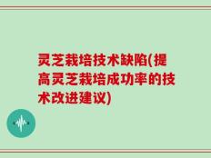 灵芝栽培技术缺陷(提高灵芝栽培成功率的技术改进建议)