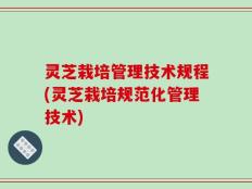 灵芝栽培管理技术规程(灵芝栽培规范化管理技术)
