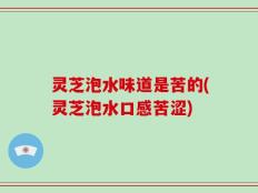 灵芝泡水味道是苦的(灵芝泡水口感苦涩)