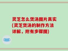 灵芝怎么煲汤图片真实(灵芝煲汤的制作方法详解，附有步骤图)